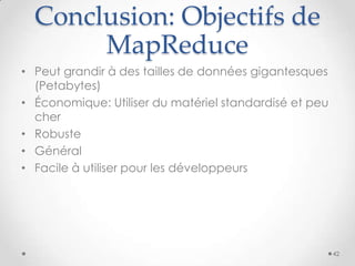 Conclusion: Objectifs de
MapReduce
• Peut grandir à des tailles de données gigantesques
(Petabytes)
• Économique: Utiliser du matériel standardisé et peu
cher
• Robuste
• Général
• Facile à utiliser pour les développeurs
42
 