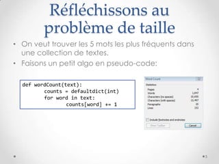 Réfléchissons au
problème de taille
• On veut trouver les 5 mots les plus fréquents dans
une collection de textes.
• Faisons un petit algo en pseudo-code:
def wordCount(text):
counts = defaultdict(int)
for word in text:
counts[word] += 1
5
 