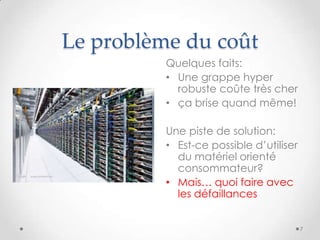 Le problème du coût
Quelques faits:
• Une grappe hyper
robuste coûte très cher
• ça brise quand même!
Une piste de solution:
• Est-ce possible d’utiliser
du matériel orienté
consommateur?
• Mais… quoi faire avec
les défaillances
7
 