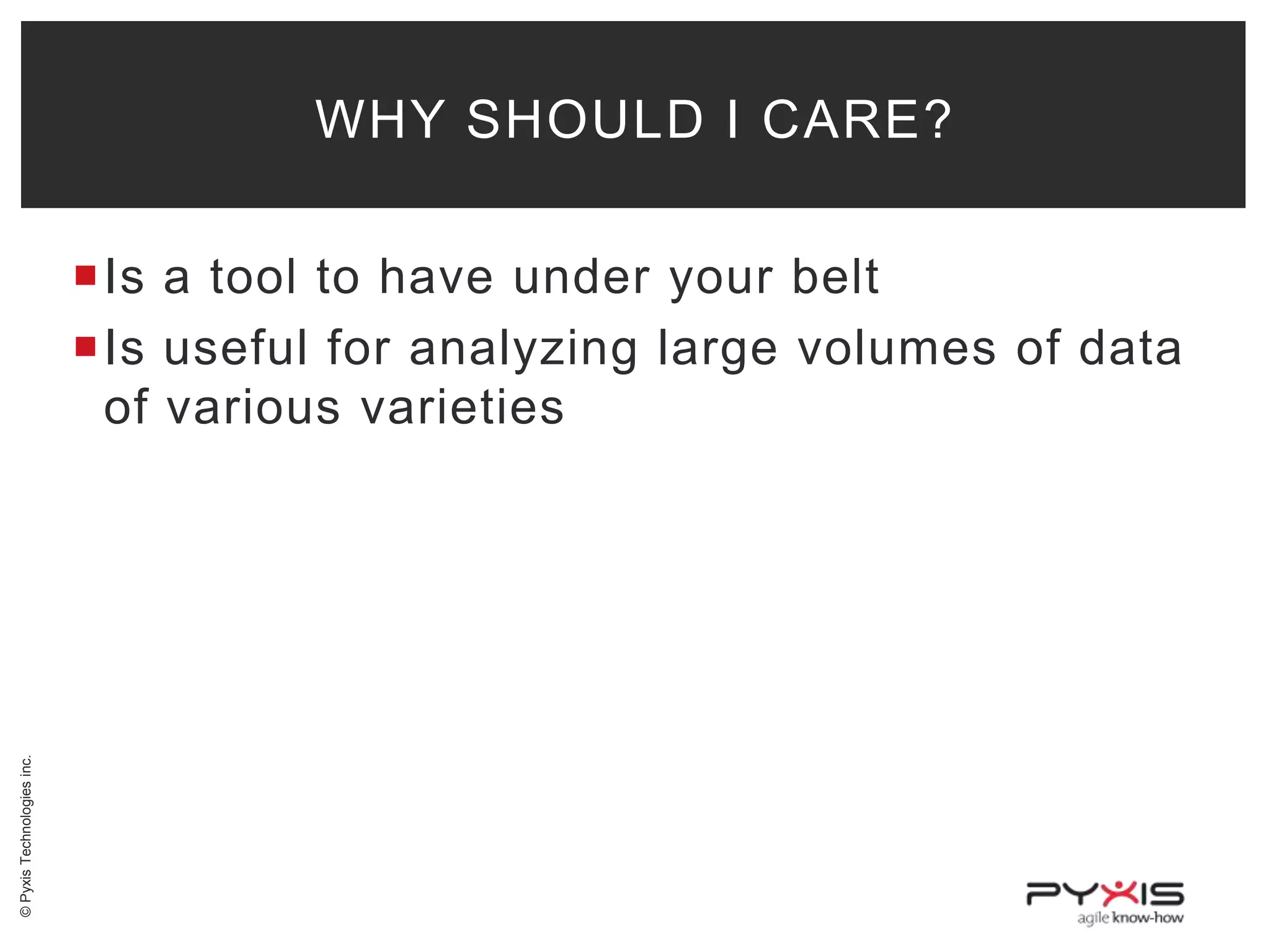 WHY SHOULD I CARE?

© Pyxis Technologies inc.

Is a tool to have under your belt
Is useful for analyzing large volumes of data
of various varieties

 