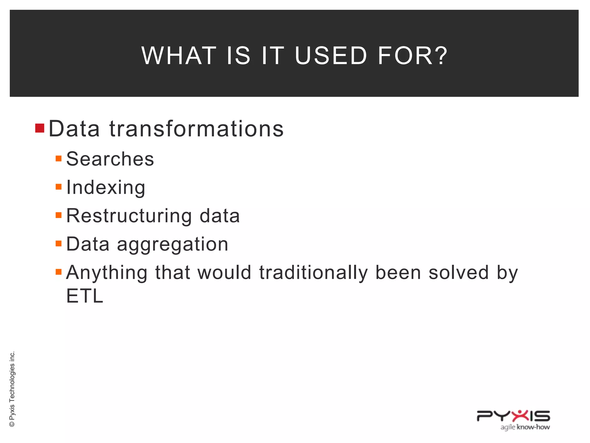 WHAT IS IT USED FOR?
Data transformations

© Pyxis Technologies inc.

 Searches
 Indexing
 Restructuring data
 Data aggregation
 Anything that would traditionally been solved by
ETL

 