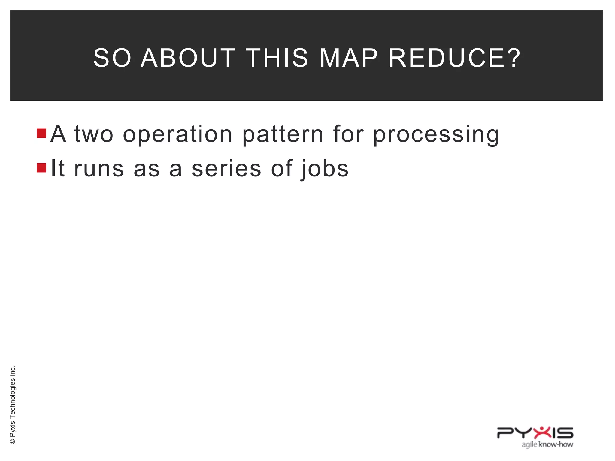 SO ABOUT THIS MAP REDUCE?

© Pyxis Technologies inc.

A two operation pattern for processing
It runs as a series of jobs

 