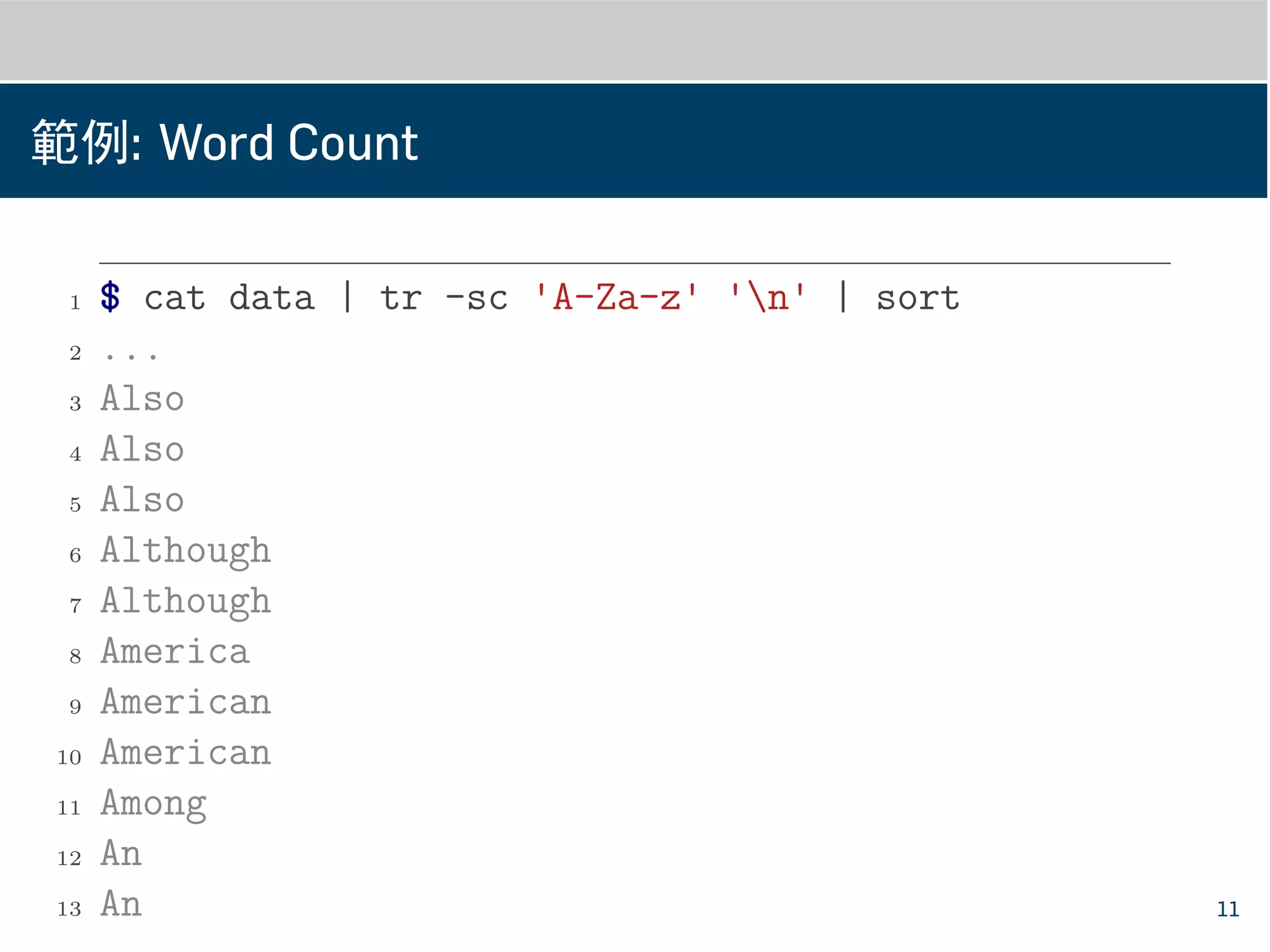 範例: Word Count
1 $ cat data | tr -sc 'A-Za-z' 'n' | sort
2 ...
3 Also
4 Also
5 Also
6 Although
7 Although
8 America
9 American
10 American
11 Among
12 An
13 An 11
 