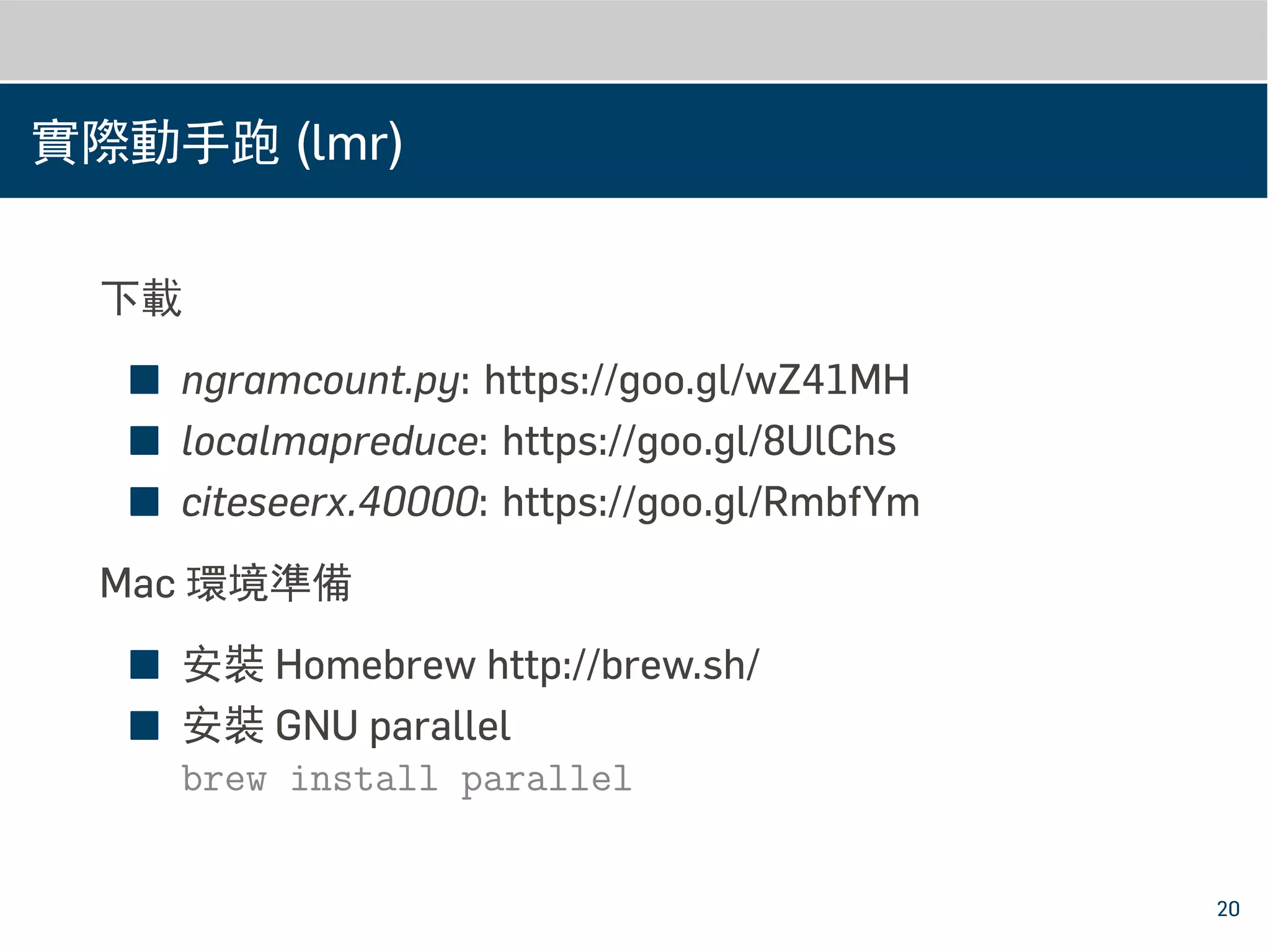 實際動手跑 (lmr)
下載
■ ngramcount.py: https://goo.gl/wZ41MH
■ localmapreduce: https://goo.gl/8UlChs
■ citeseerx.40000: https://goo.gl/RmbfYm
Mac 環境準備
■ 安裝 Homebrew http://brew.sh/
■ 安裝 GNU parallel
brew install parallel
20
 