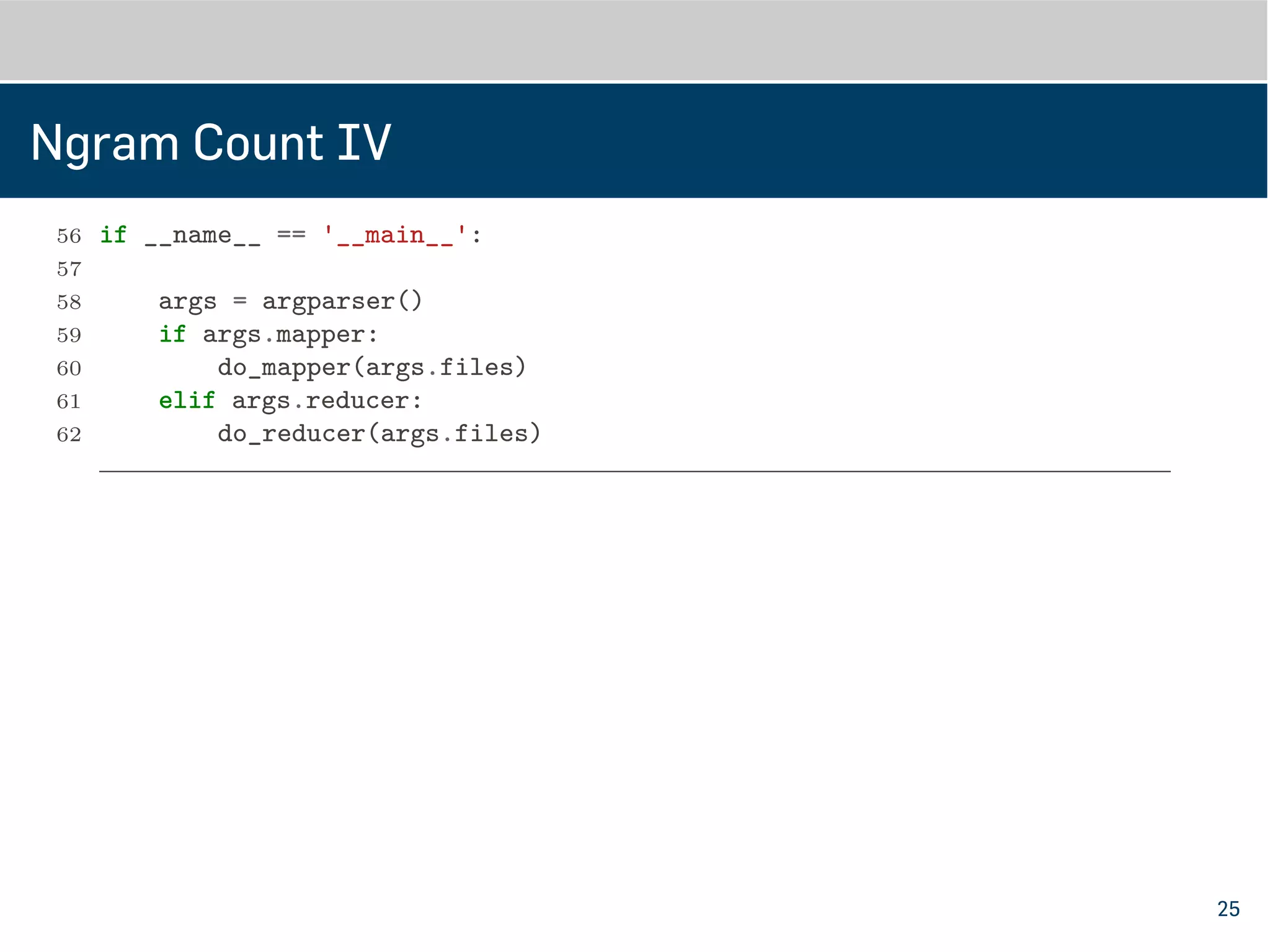Ngram Count IV
56 '-m', '--mapper', action='store_true', help='mapper mode')
57 parser.add_argument('files', metavar='FILE', type=str, nargs='*',
58 help='input files')
59 return parser.parse_args()
60
61 if __name__ == '__main__':
62
63 args = argparser()
64 if args.mapper:
65 do_mapper(args.files)
66 elif args.reducer:
67 do_reducer(args.files)
25
 