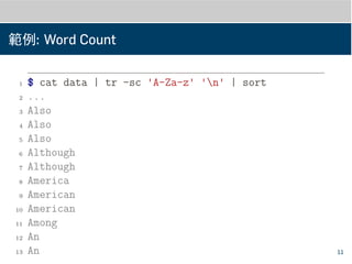 範例: Word Count
1 $ cat data | tr -sc 'A-Za-z' 'n' | sort
2 ...
3 Also
4 Also
5 Also
6 Although
7 Although
8 America
9 American
10 American
11 Among
12 An
13 An 11
 