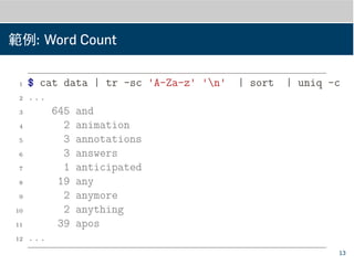 範例: Word Count
1 $ cat data | tr -sc 'A-Za-z' 'n' | sort | uniq -c
2 ...
3 645 and
4 2 animation
5 3 annotations
6 3 answers
7 1 anticipated
8 19 any
9 2 anymore
10 2 anything
11 39 apos
12 ...
13
 