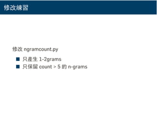 修改練習
修改 ngramcount.py
■ 只產生 1-2grams
■ 只保留 count > 5 的 n-grams
 