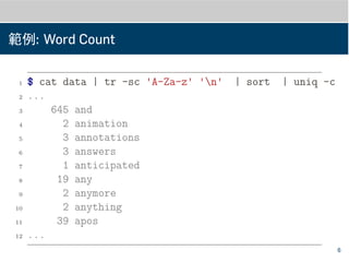 範例: Word Count
1 $ cat data | tr -sc 'A-Za-z' 'n' | sort | uniq -c
2 ...
3 645 and
4 2 animation
5 3 annotations
6 3 answers
7 1 anticipated
8 19 any
9 2 anymore
10 2 anything
11 39 apos
12 ...
6
 