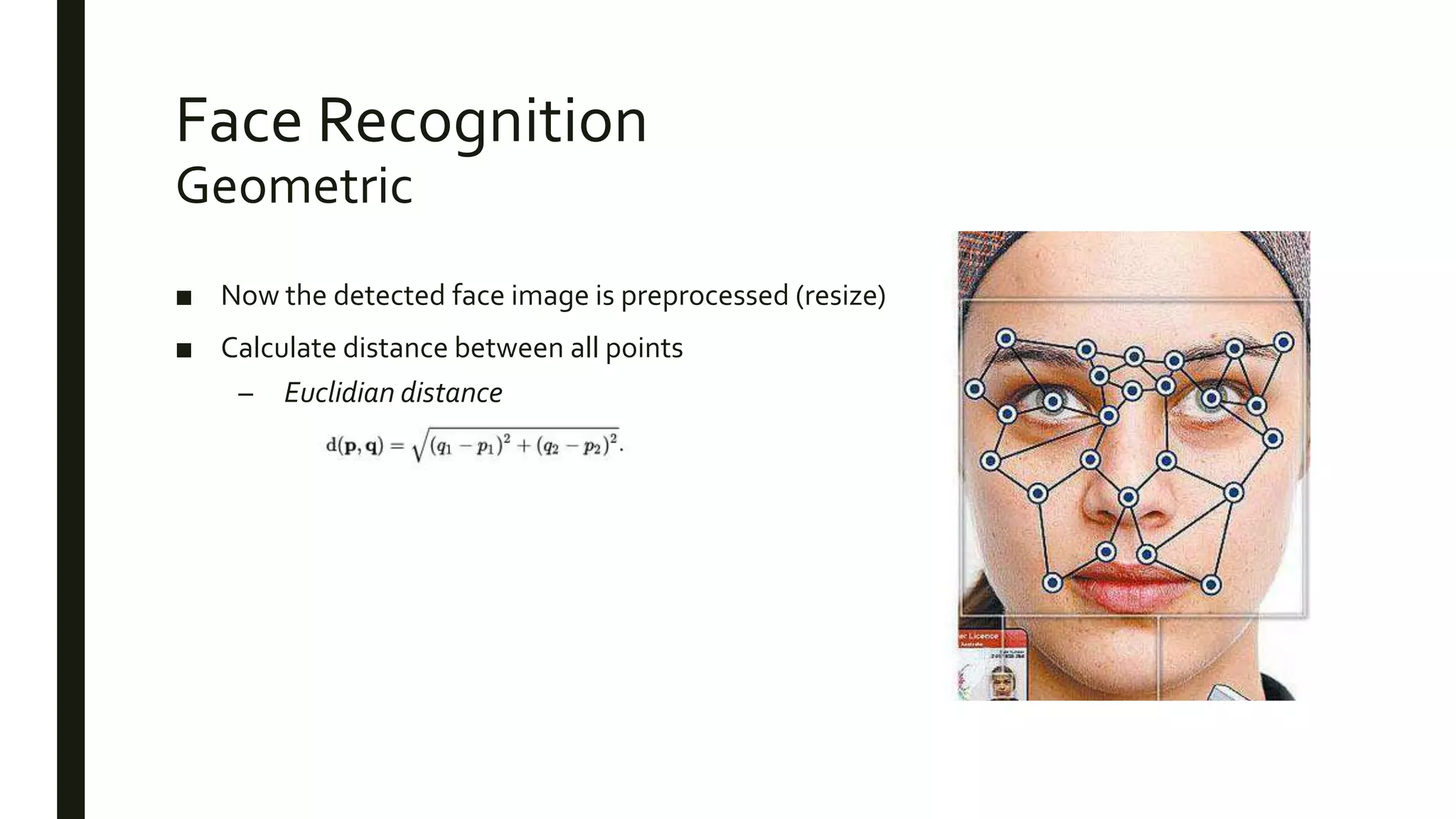 Face Recognition
Geometric
■ Now the detected face image is preprocessed (resize)
■ Calculate distance between all points
– Euclidian distance
 