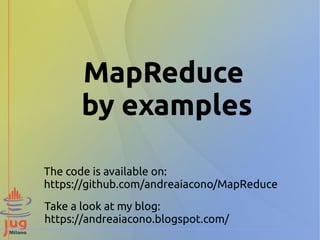 MapReduce
by examples
The code is available on:
https://github.com/andreaiacono/MapReduce
Take a look at my blog:
https://andreaiacono.blogspot.com/
 