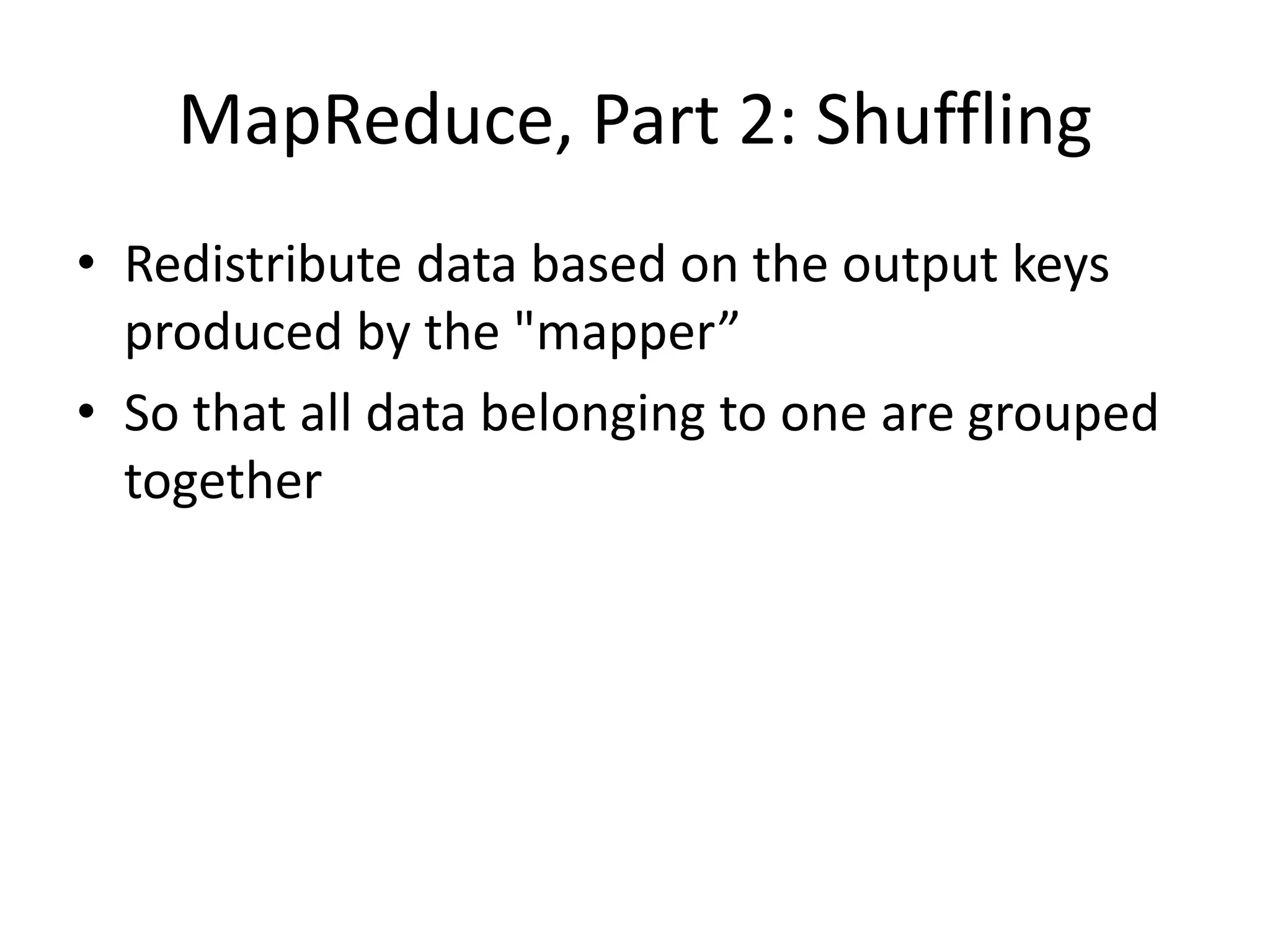 MapReduce, Part 2: Shuffling
• Redistribute data based on the output keys
produced by the "mapper”
• So that all data belonging to one key is
grouped together