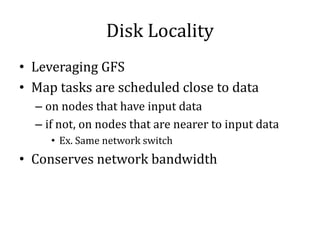 Disk Locality
• Leveraging GFS
• Map tasks are scheduled close to data
– on nodes that have input data
– if not, on nodes that are nearer to input data
• Ex. Same network switch
• Conserves network bandwidth
 