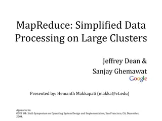 MapReduce: Simplified Data
Processing on Large Clusters
Jeffrey Dean &
Sanjay Ghemawat
Appeared in:
OSDI '04: Sixth Symposium on Operating System Design and Implementation, San Francisco, CA, December,
2004.
Presented by: Hemanth Makkapati (makka@vt.edu)
 