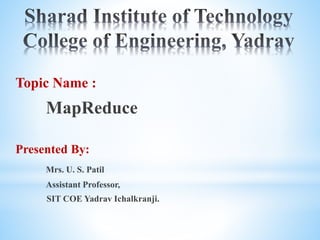 Topic Name :
MapReduce
Presented By:
Mrs. U. S. Patil
Assistant Professor,
SIT COE Yadrav Ichalkranji.
 