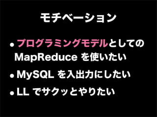 モチベーション

•
プログラミングモデルとしての
MapReduce を使いたい

•   MySQL を入出力にしたい

•LL でサクッとやりたい
 