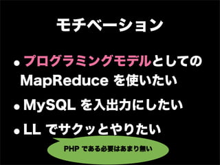 モチベーション

•
プログラミングモデルとしての
MapReduce を使いたい

•   MySQL を入出力にしたい

•LL でサクッとやりたい
       PHP である必要はあまり無い
 