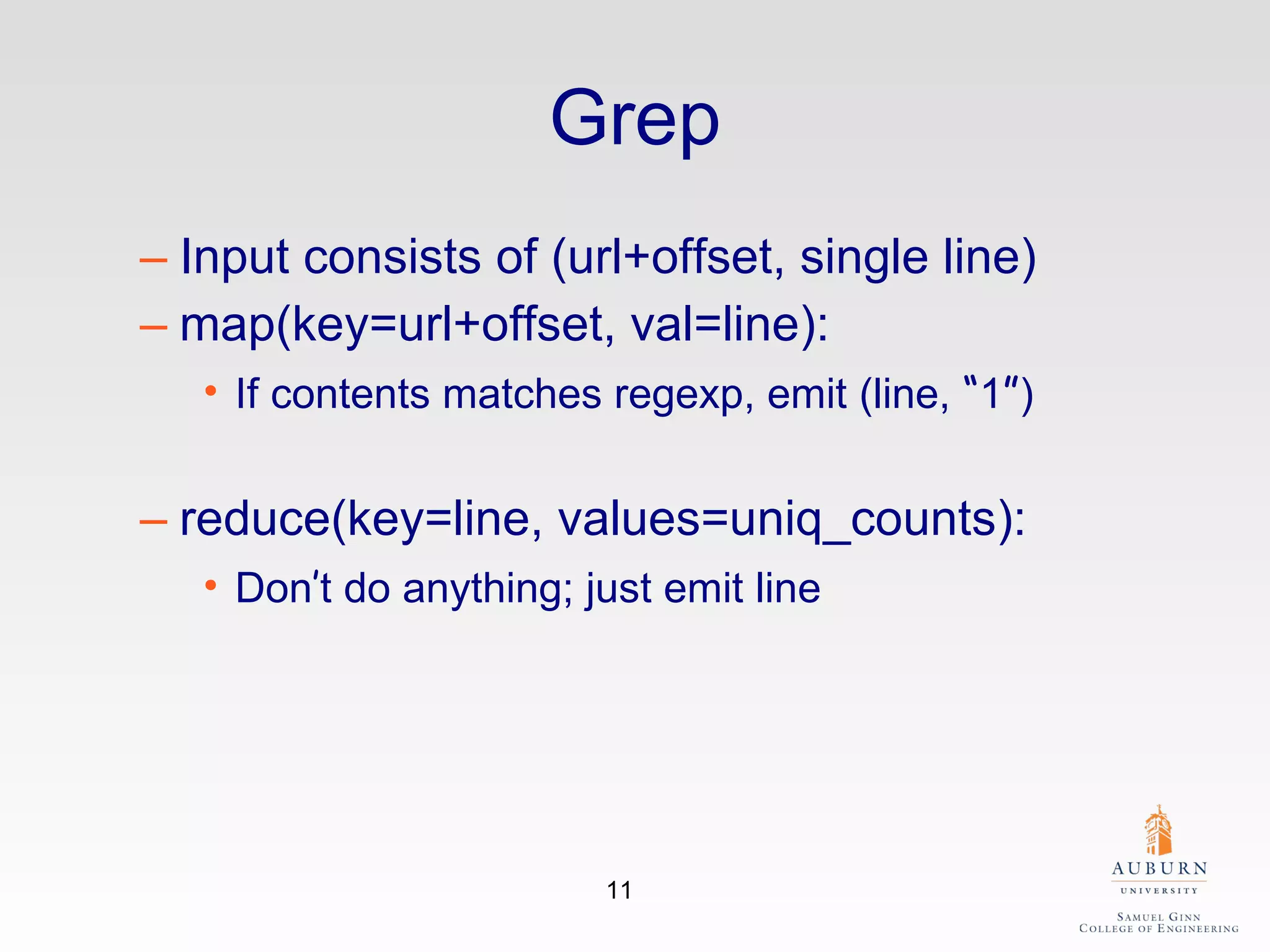 Grep Input consists of (url+offset, single line) map(key=url+offset, val=line): If contents matches regexp, emit (line,  “ 1 ” ) reduce(key=line, values=uniq_counts): Don ’ t do anything; just emit line 