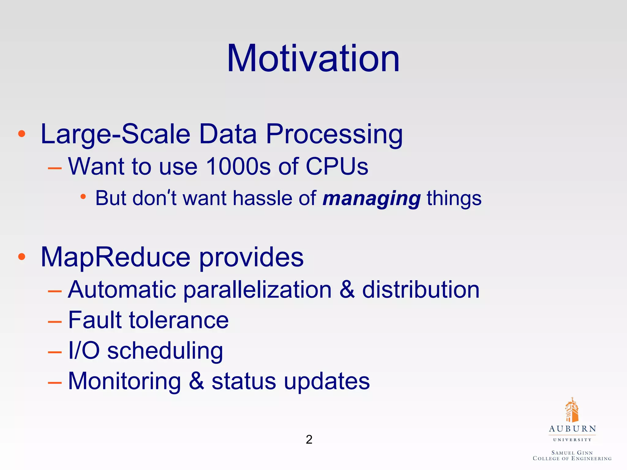 Motivation Large-Scale Data Processing Want to use 1000s of CPUs But don ’ t want hassle of  managing  things MapReduce provides Automatic parallelization & distribution Fault tolerance I/O scheduling Monitoring & status updates 