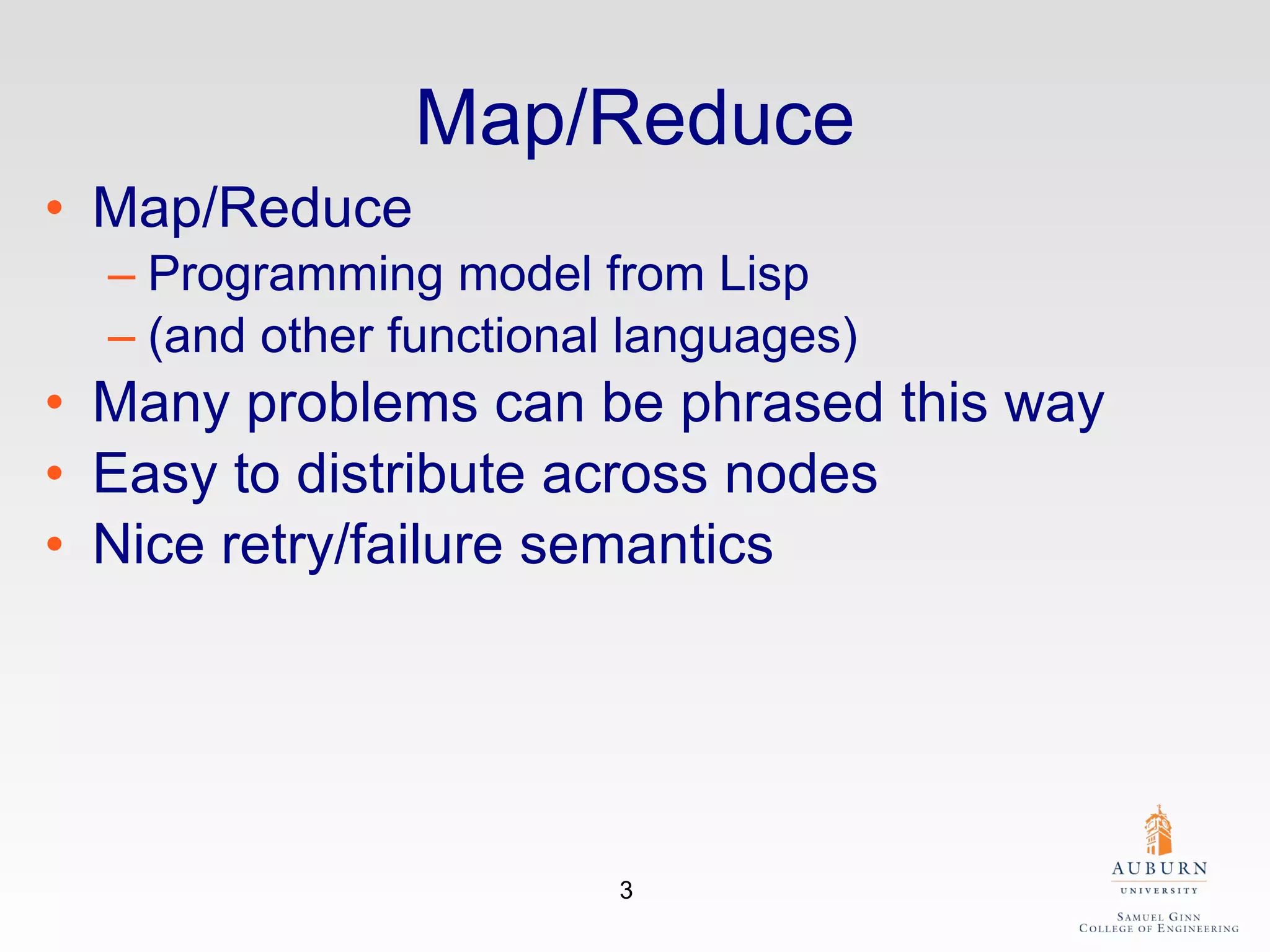 Map/Reduce Map/Reduce  Programming model from Lisp  (and other functional languages) Many problems can be phrased this way Easy to distribute across nodes Nice retry/failure semantics 