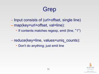 Grep Input consists of (url+offset, single line) map(key=url+offset, val=line): If contents matches regexp, emit (line,  “ 1 ” ) reduce(key=line, values=uniq_counts): Don ’ t do anything; just emit line 