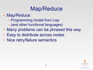 Map/Reduce Map/Reduce  Programming model from Lisp  (and other functional languages) Many problems can be phrased this way Easy to distribute across nodes Nice retry/failure semantics 
