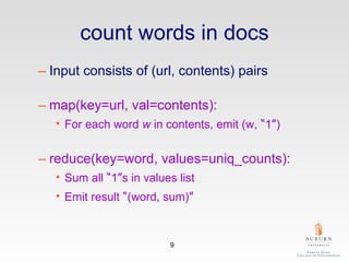 count words in docs Input consists of (url, contents) pairs map(key=url, val=contents): For each word  w  in contents, emit (w,  “ 1 ” ) reduce(key=word, values=uniq_counts): Sum all  “ 1 ” s in values list Emit result  “ (word, sum) ” 