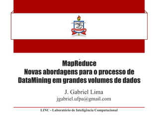 MapReduce
  Novas abordagens para o processo de
DataMining em grandes volumes de dados
                     J. Gabriel Lima
                jgabriel.ufpa@gmail.com

      LINC - Laboratório de Inteligência Computacional
 