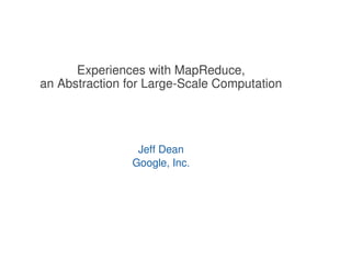 Experiences with MapReduce,
an Abstraction for Large-Scale Computation




                 Jeff Dean
                Google, Inc.