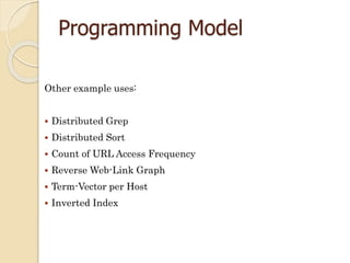 Programming Model
Other example uses:
 Distributed Grep
 Distributed Sort
 Count of URL Access Frequency
 Reverse Web-Link Graph
 Term-Vector per Host
 Inverted Index
 
