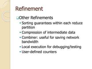 Refinement
Other Refinements
 Sorting guarantees within each reduce
partition
 Compression of intermediate data
 Combiner: useful for saving network
bandwidth
 Local execution for debugging/testing
 User-defined counters
 