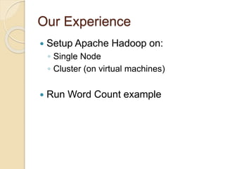 Our Experience
 Setup Apache Hadoop on:
◦ Single Node
◦ Cluster (on virtual machines)
 Run Word Count example
 