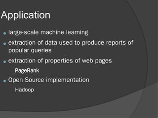 Application
● large-scale machine learning
● extraction of data used to produce reports of
popular queries
● extraction of properties of web pages
– PageRank
● Open Source implementation
– Hadoop
 