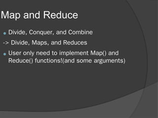 Map and Reduce
● Divide, Conquer, and Combine
-> Divide, Maps, and Reduces
● User only need to implement Map() and
Reduce() functions!(and some arguments)
 