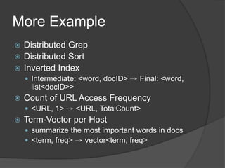 More Example
 Distributed Grep
 Distributed Sort
 Inverted Index
 Intermediate: <word, docID> → Final: <word,
list<docID>>
 Count of URL Access Frequency
 <URL, 1> → <URL, TotalCount>
 Term-Vector per Host
 summarize the most important words in docs
 <term, freq> → vector<term, freq>
 