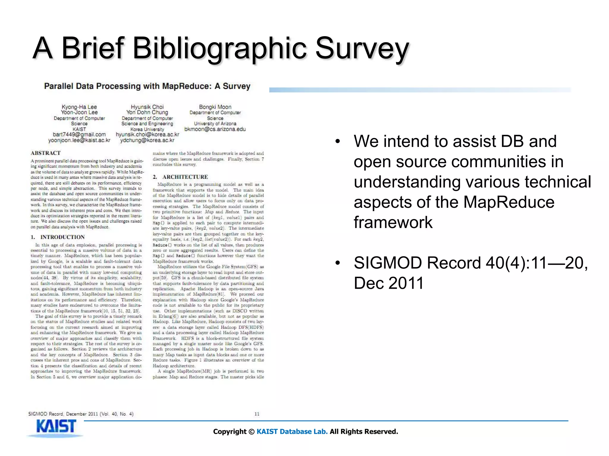 A Brief Bibliographic Survey

                                               • We intend to assist DB and
                                                 open source communities in
                                                 understanding various technical
                                                 aspects of the MapReduce
                                                 framework

                                               • SIGMOD Record 40(4):11—20,
                                                 Dec 2011




             Copyright © KAIST Database Lab. All Rights Reserved.
 