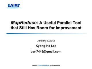 MapReduce: A Useful Parallel Tool
that Still Has Room for Improvement


                   January 5, 2012

                Kyong-Ha Lee
         bart7449@gmail.com



          Copyright © KAIST Database Lab. All Rights Reserved.
 