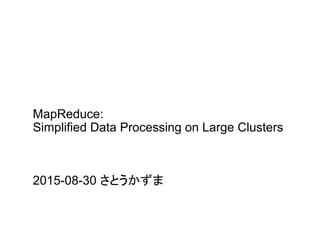 MapReduce:
Simplified Data Processing on Large Clusters	
2015-08-30 さとうかずま	
 
