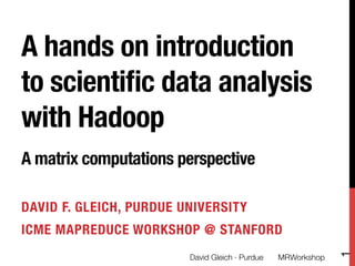 A hands on introduction
to scientiﬁc data analysis
with Hadoop !
!
A matrix computations perspective

DAVID F. GLEICH, PURDUE UNIVERSITY
ICME MAPREDUCE WORKSHOP @ STANFORD




                                                                1
                         David Gleich · Purdue
   MRWorkshop
 