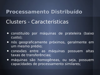 Processamento Distribuído

Clusters - Características

•   constituído por máquinas de prateleira (baixo
    custo);
•   nós geograficamente próximos, geralmente em
    um mesmo prédio;
•   conexões entre as máquinas possuem altas
    taxas de transferências;
•   máquinas são homogêneas, ou seja, possuem
    capacidades de processamento similares;
 