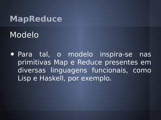 MapReduce

Modelo

•   Para tal, o modelo inspira-se nas
    primitivas Map e Reduce presentes em
    diversas linguagens funcionais, como
    Lisp e Haskell, por exemplo.
 