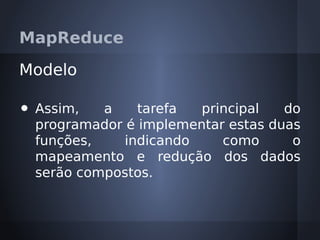 MapReduce

Modelo

•   Assim,   a    tarefa  principal   do
    programador é implementar estas duas
    funções,    indicando    como      o
    mapeamento e redução dos dados
    serão compostos.
 