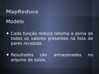MapReduce

Modelo

•   Cada função reduce retorna a soma de
    todos os valores presentes na lista de
    pares recebida.

•   Resultados    são   armazenados    no
    arquivo de saída.
 