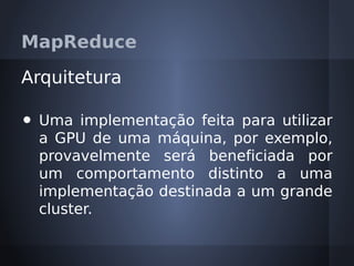 MapReduce

Arquitetura

•   Uma implementação feita para utilizar
    a GPU de uma máquina, por exemplo,
    provavelmente será beneficiada por
    um comportamento distinto a uma
    implementação destinada a um grande
    cluster.
 