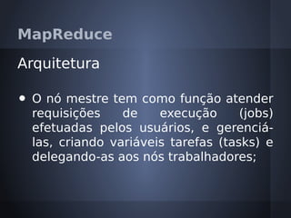 MapReduce

Arquitetura

•   O nó mestre tem como função atender
    requisições    de    execução      (jobs)
    efetuadas pelos usuários, e gerenciá-
    las, criando variáveis tarefas (tasks) e
    delegando-as aos nós trabalhadores;
 
