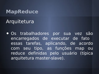 MapReduce

Arquitetura

•   Os trabalhadores por sua vez são
    encarregados de executar de fato
    essas tarefas, aplicando, de acordo
    com seu tipo, as funções map ou
    reduce definidas pelo usuário (típica
    arquitetura master-slave).
 