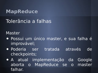 MapReduce

Tolerância a falhas

Master
• Possui um único master, e sua falha é
  improvável;
• Poderia ser tratada através de
  checkpoints;
• A atual implementação da Google
  aborta o MapReduce se o master
  falhar.
 