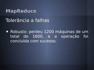 MapReduce

Tolerância a falhas

•   Robusto: perdeu 1200 máquinas de um
    total de 1600, e a operação foi
    concluída com sucesso.
 
