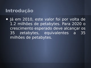 Introdução
•   Já em 2010, este valor foi por volta de
    1.2 milhões de petabytes. Para 2020 o
    crescimento esperado deve alcançar os
    35 zetabytes, equivalentes a 35
    milhões de petabytes.
 