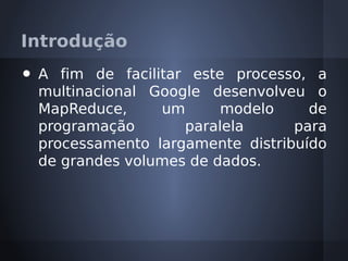 Introdução
•   A fim de facilitar este processo, a
    multinacional Google desenvolveu o
    MapReduce,     um      modelo     de
    programação       paralela      para
    processamento largamente distribuído
    de grandes volumes de dados.
 